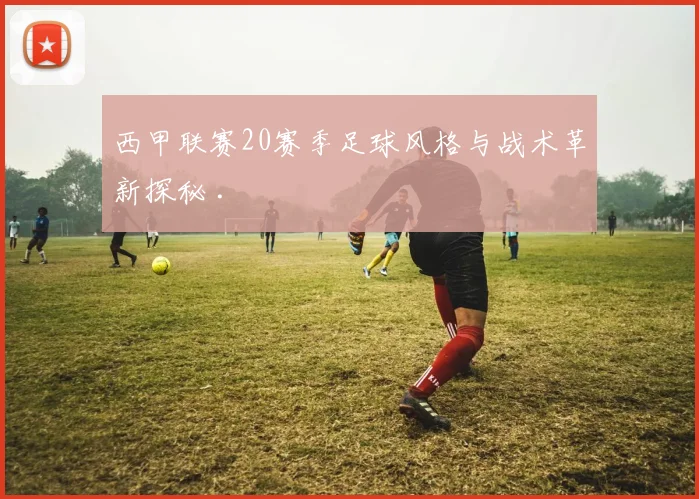 西甲联赛20赛季足球风格与战术革新探秘 .
