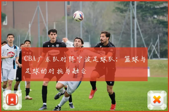 CBA广东队对阵宁波足球队：篮球与足球的对抗与融合
