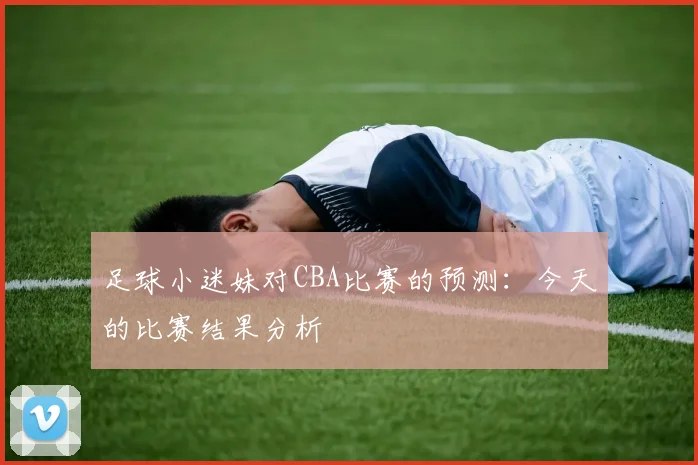 足球小迷妹对CBA比赛的预测：今天的比赛结果分析