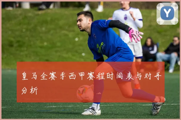 皇马全赛季西甲赛程时间表与对手分析