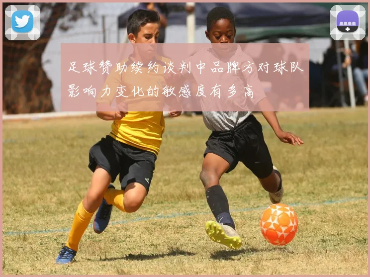 足球赞助续约谈判中品牌方对球队影响力变化的敏感度有多高