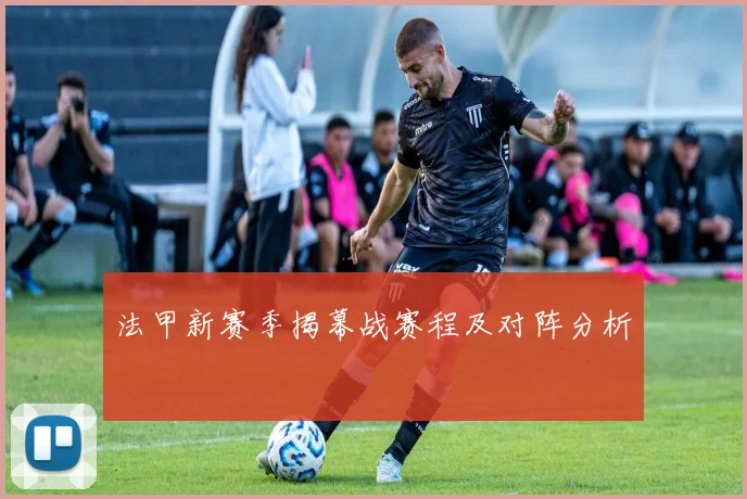 法甲新赛季揭幕战赛程及对阵分析