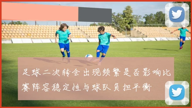 足球二次转会出现频繁是否影响比赛阵容稳定性与球队负担平衡