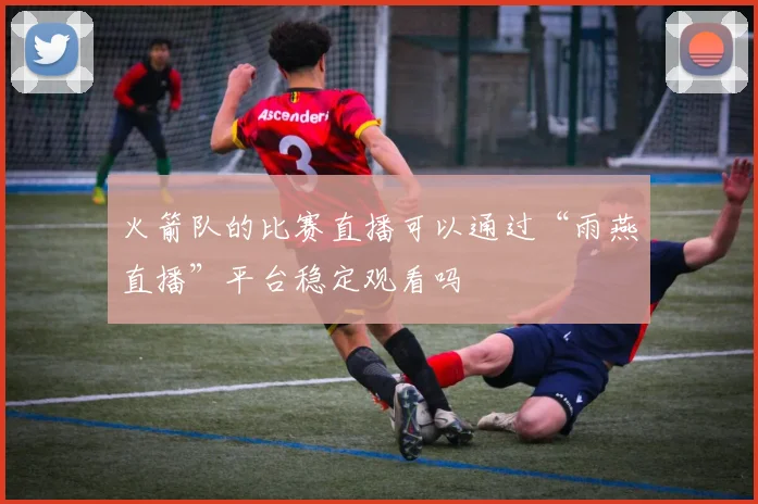 火箭队的比赛直播可以通过“雨燕直播”平台稳定观看吗
