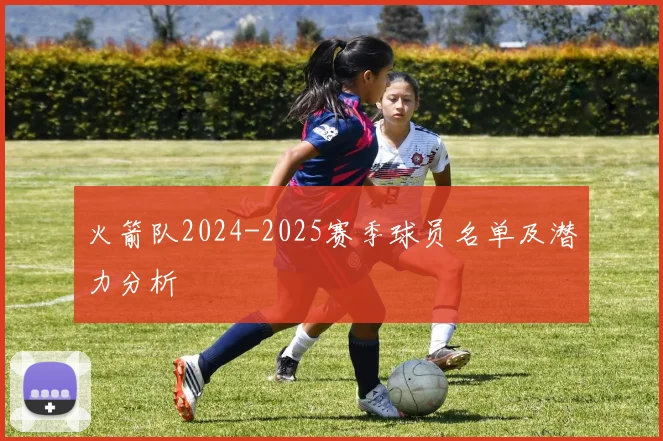 火箭队2024-2025赛季球员名单及潜力分析