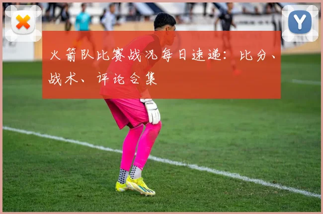 火箭队比赛战况每日速递：比分、战术、评论合集