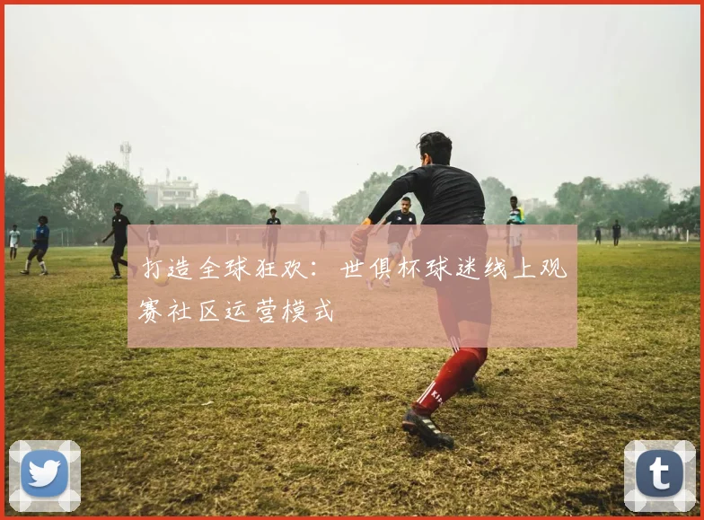 打造全球狂欢：世俱杯球迷线上观赛社区运营模式