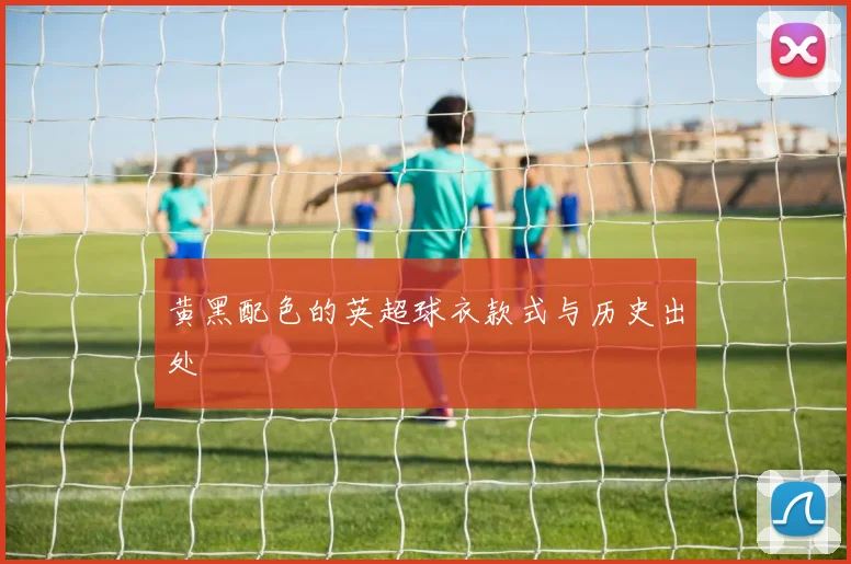 黄黑配色的英超球衣款式与历史出处