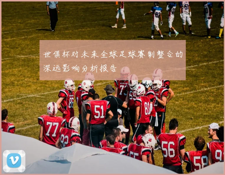 世俱杯对未来全球足球赛制整合的深远影响分析报告
