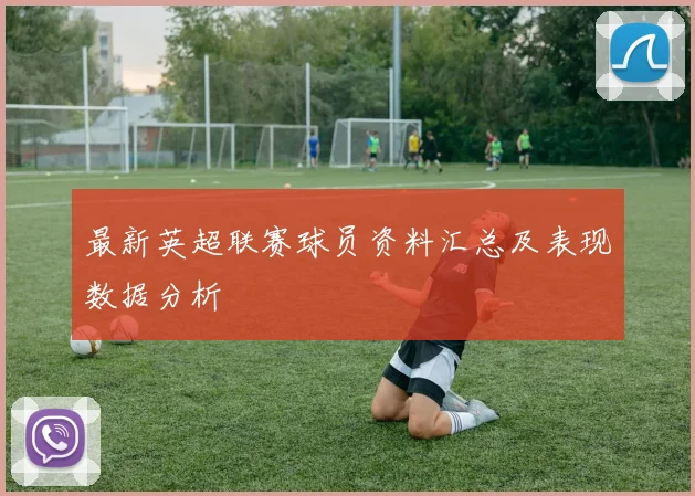 最新英超联赛球员资料汇总及表现数据分析