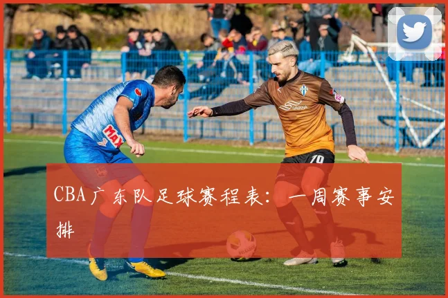 CBA广东队足球赛程表：一周赛事安排