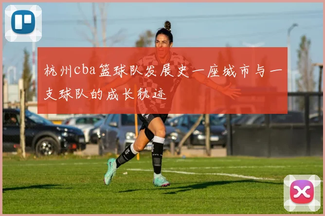 杭州cba篮球队发展史一座城市与一支球队的成长轨迹
